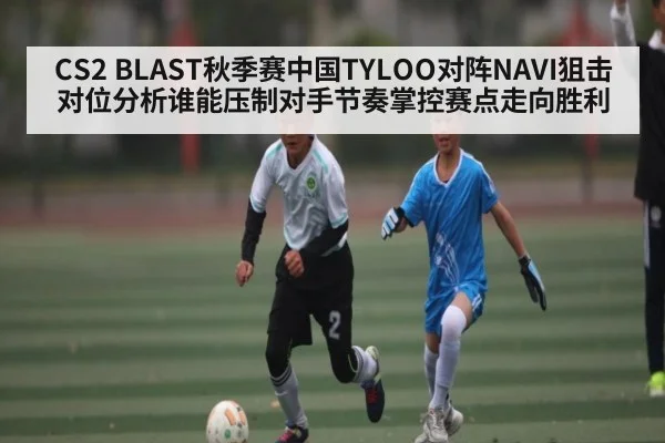 CS2 BLAST秋季赛中国TYLOO对阵NAVI狙击对位分析谁能压制对手节奏掌控赛点走向胜利