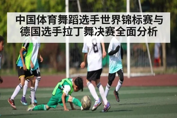 中国体育舞蹈选手世界锦标赛与德国选手拉丁舞决赛全面分析