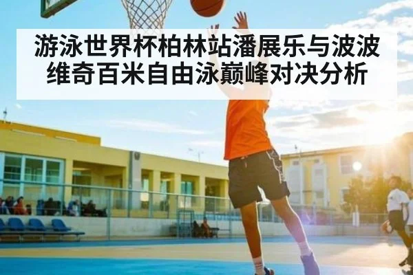 游泳世界杯柏林站潘展乐与波波维奇百米自由泳巅峰对决分析