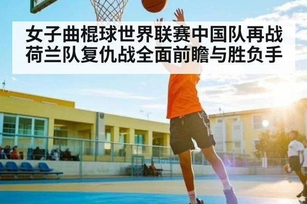 女子曲棍球世界联赛中国队再战荷兰队复仇战全面前瞻与胜负手
